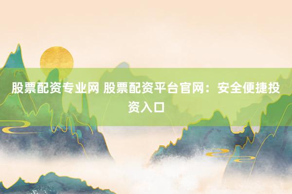 股票配资专业网 股票配资平台官网：安全便捷投资入口