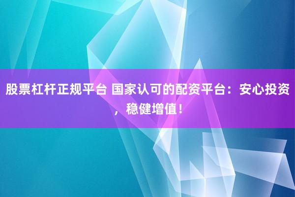 股票杠杆正规平台 国家认可的配资平台：安心投资，稳健增值！