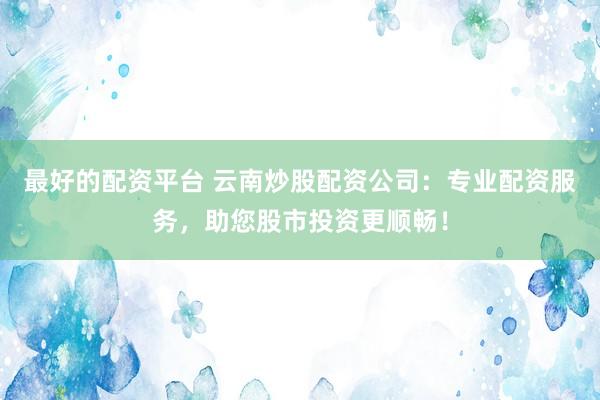 最好的配资平台 云南炒股配资公司：专业配资服务，助您股市投资更顺畅！