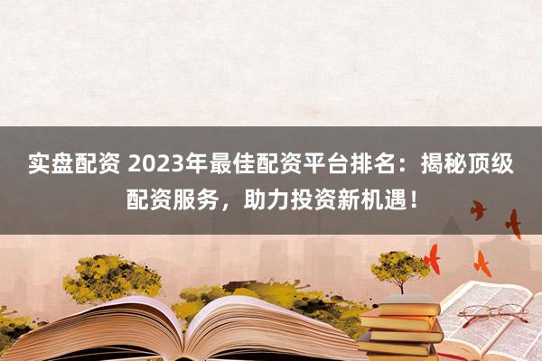 实盘配资 2023年最佳配资平台排名：揭秘顶级配资服务，助力投资新机遇！
