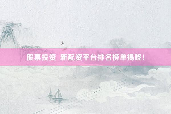股票投资  新配资平台排名榜单揭晓！