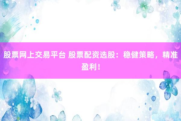 股票网上交易平台 股票配资选股：稳健策略，精准盈利！