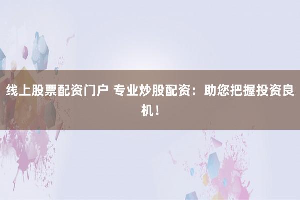 线上股票配资门户 专业炒股配资：助您把握投资良机！