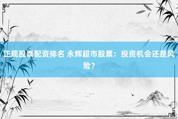 正规股票配资排名 永辉超市股票：投资机会还是风险？