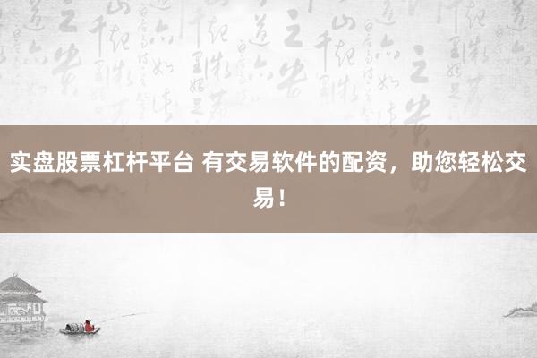 实盘股票杠杆平台 有交易软件的配资，助您轻松交易！