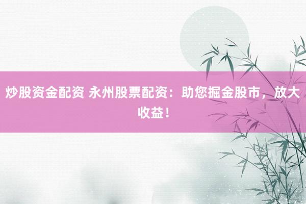 炒股资金配资 永州股票配资：助您掘金股市，放大收益！