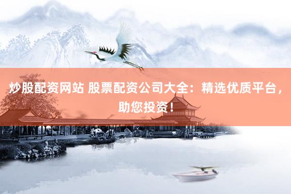 炒股配资网站 股票配资公司大全：精选优质平台，助您投资！