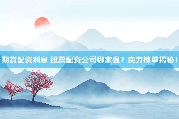 期货配资利息 股票配资公司哪家强？实力榜单揭秘！