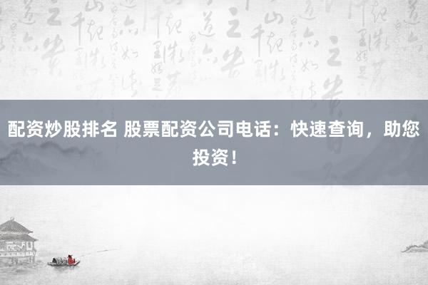 配资炒股排名 股票配资公司电话：快速查询，助您投资！