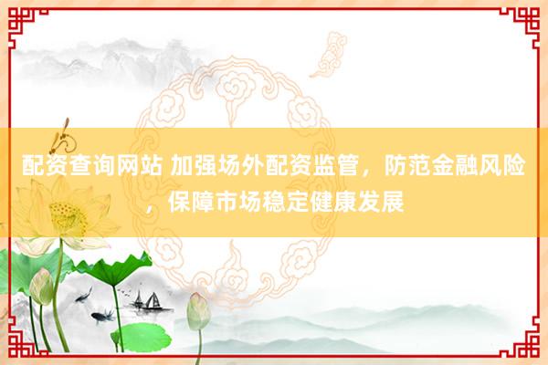 配资查询网站 加强场外配资监管，防范金融风险，保障市场稳定健康发展