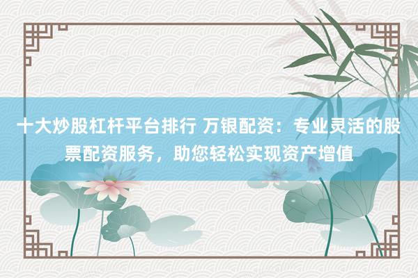 十大炒股杠杆平台排行 万银配资：专业灵活的股票配资服务，助您轻松实现资产增值