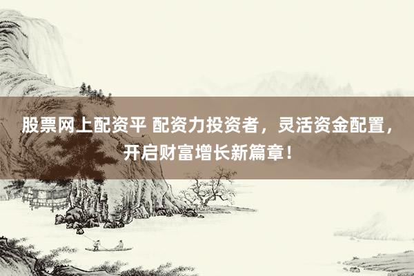 股票网上配资平 配资力投资者，灵活资金配置，开启财富增长新篇章！