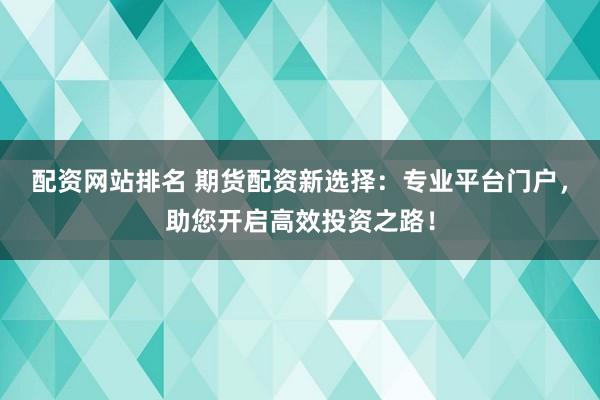 配资网站排名 期货配资新选择：专业平台门户，助您开启高效投资之路！