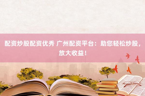 配资炒股配资优秀 广州配资平台：助您轻松炒股，放大收益！