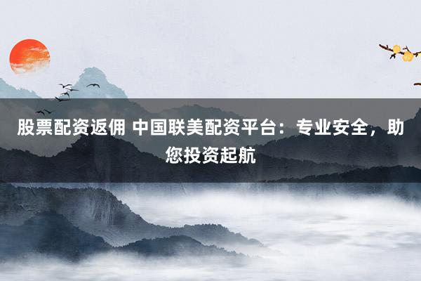 股票配资返佣 中国联美配资平台：专业安全，助您投资起航