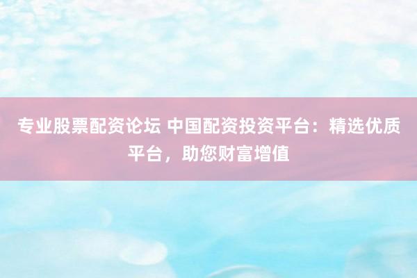 专业股票配资论坛 中国配资投资平台：精选优质平台，助您财富增值