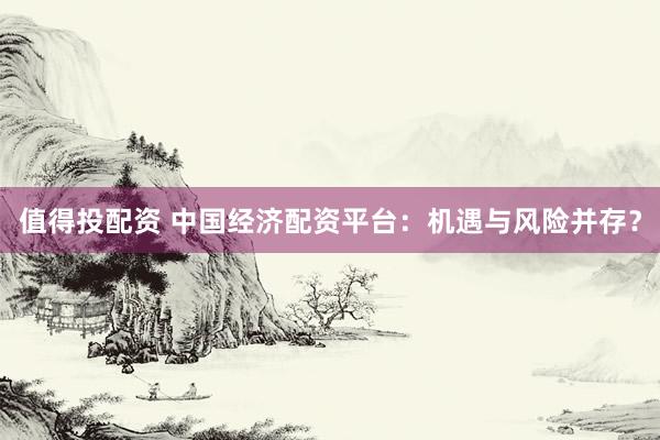 值得投配资 中国经济配资平台：机遇与风险并存？