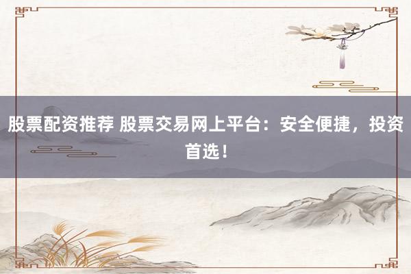 股票配资推荐 股票交易网上平台：安全便捷，投资首选！
