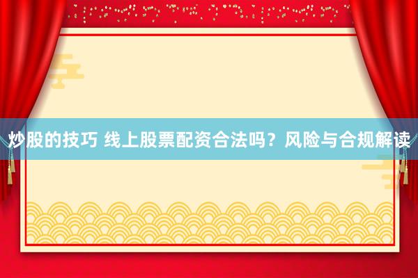 炒股的技巧 线上股票配资合法吗？风险与合规解读