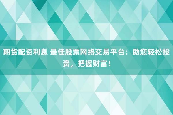 期货配资利息 最佳股票网络交易平台：助您轻松投资，把握财富！