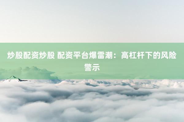 炒股配资炒股 配资平台爆雷潮：高杠杆下的风险警示