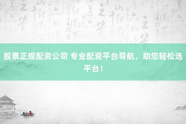 股票正规配资公司 专业配资平台导航，助您轻松选平台！