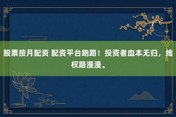 股票按月配资 配资平台跑路！投资者血本无归，维权路漫漫。