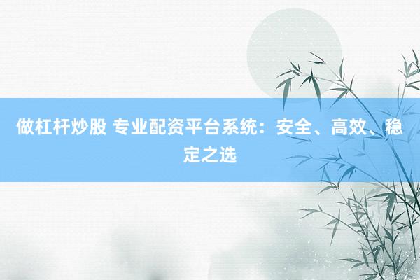 做杠杆炒股 专业配资平台系统：安全、高效、稳定之选