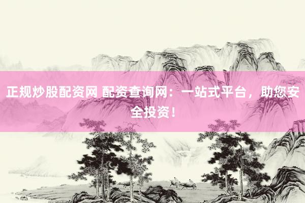 正规炒股配资网 配资查询网：一站式平台，助您安全投资！