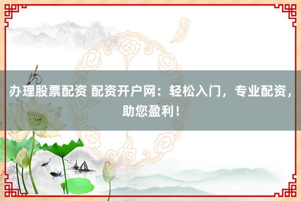 办理股票配资 配资开户网：轻松入门，专业配资，助您盈利！