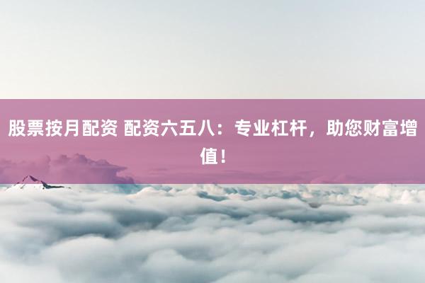 股票按月配资 配资六五八：专业杠杆，助您财富增值！