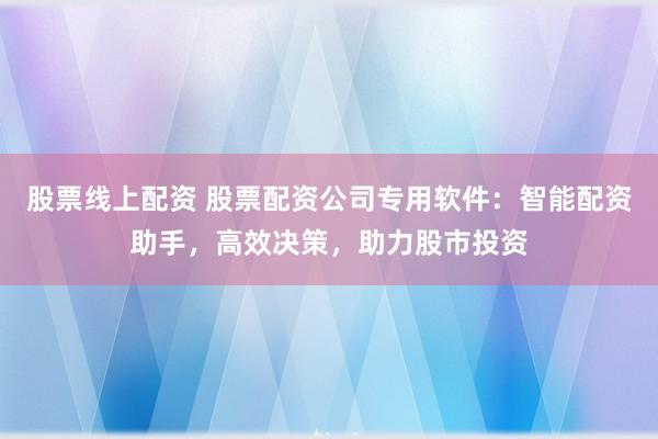 股票线上配资 股票配资公司专用软件：智能配资助手，高效决策，助力股市投资