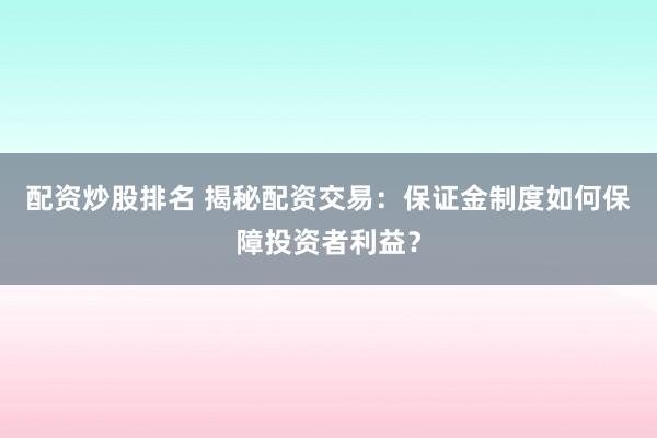 配资炒股排名 揭秘配资交易：保证金制度如何保障投资者利益？