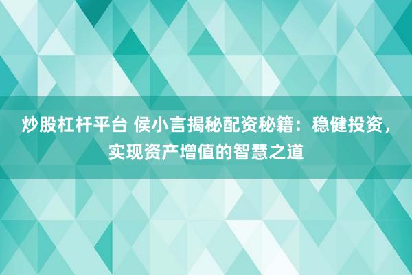炒股杠杆平台 侯小言揭秘配资秘籍：稳健投资，实现资产增值的智慧之道