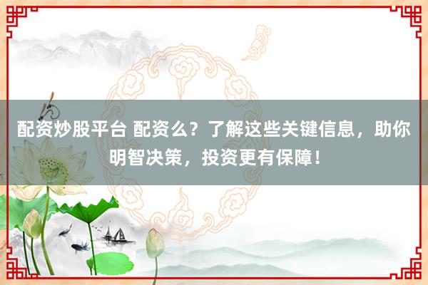 配资炒股平台 配资么？了解这些关键信息，助你明智决策，投资更有保障！
