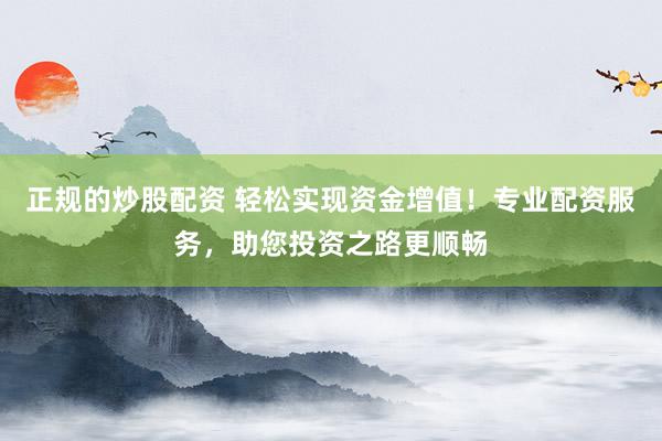 正规的炒股配资 轻松实现资金增值！专业配资服务，助您投资之路更顺畅