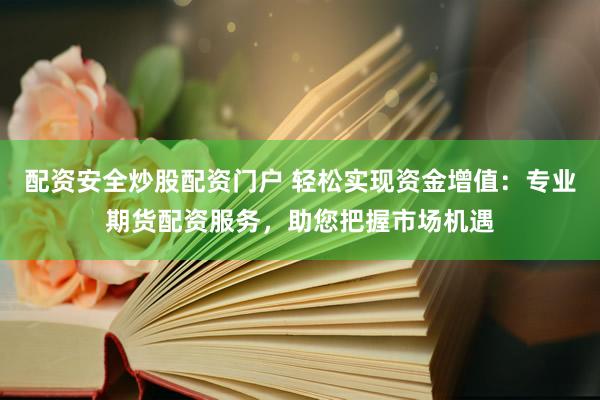 配资安全炒股配资门户 轻松实现资金增值：专业期货配资服务，助您把握市场机遇