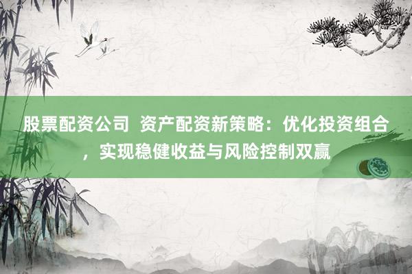 股票配资公司  资产配资新策略：优化投资组合，实现稳健收益与风险控制双赢