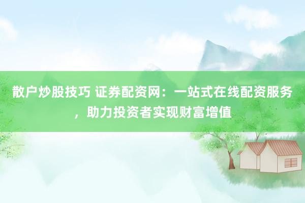 散户炒股技巧 证券配资网：一站式在线配资服务，助力投资者实现财富增值