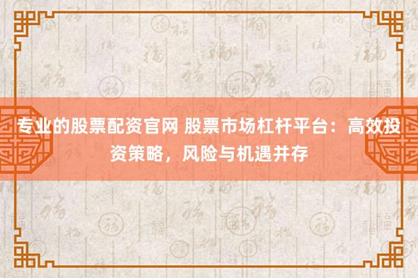 专业的股票配资官网 股票市场杠杆平台：高效投资策略，风险与机遇并存