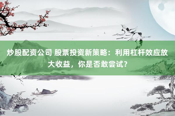 炒股配资公司 股票投资新策略：利用杠杆效应放大收益，你是否敢尝试？