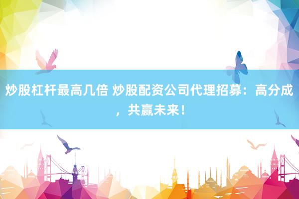炒股杠杆最高几倍 炒股配资公司代理招募：高分成，共赢未来！