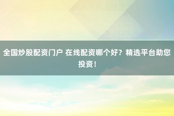 全国炒股配资门户 在线配资哪个好？精选平台助您投资！