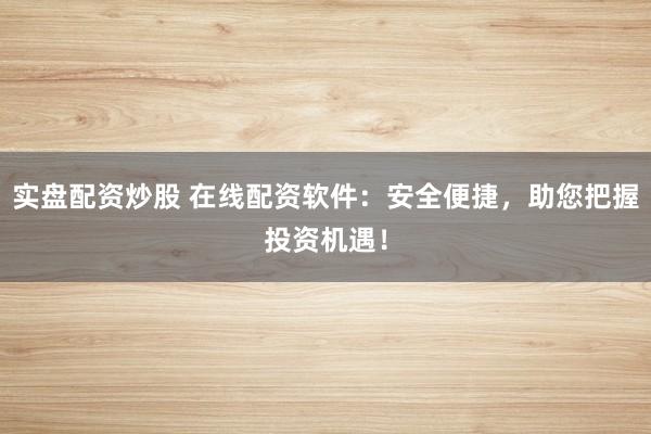 实盘配资炒股 在线配资软件：安全便捷，助您把握投资机遇！