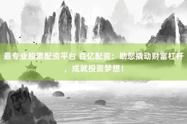 最专业股票配资平台 百亿配资：助您撬动财富杠杆，成就投资梦想！