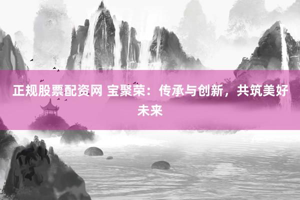 正规股票配资网 宝聚荣：传承与创新，共筑美好未来