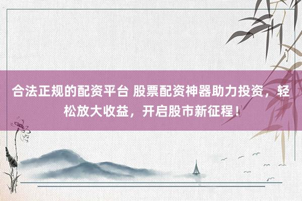 合法正规的配资平台 股票配资神器助力投资，轻松放大收益，开启股市新征程！