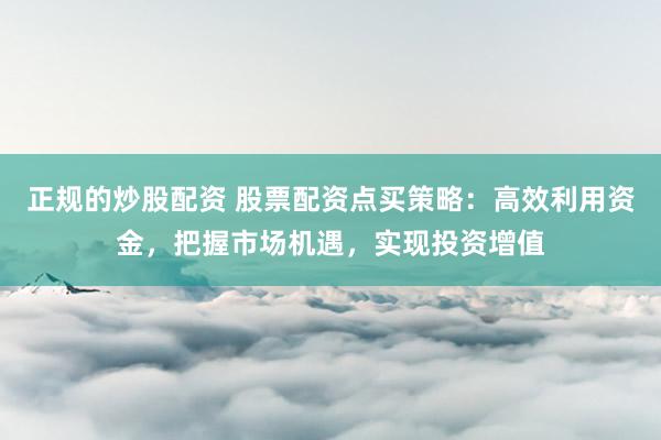 正规的炒股配资 股票配资点买策略：高效利用资金，把握市场机遇，实现投资增值