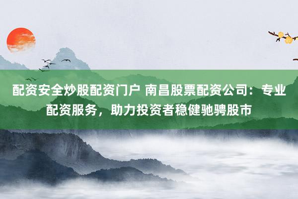配资安全炒股配资门户 南昌股票配资公司：专业配资服务，助力投资者稳健驰骋股市