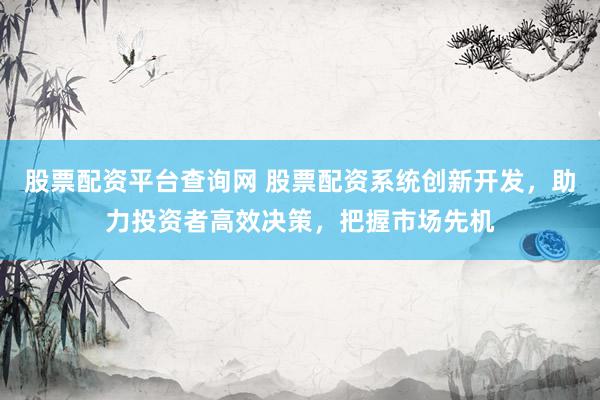 股票配资平台查询网 股票配资系统创新开发，助力投资者高效决策，把握市场先机